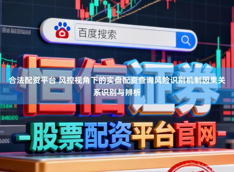 合法配资平台 风控视角下的实盘配资查询风险识别机制因果关系识别与辨析