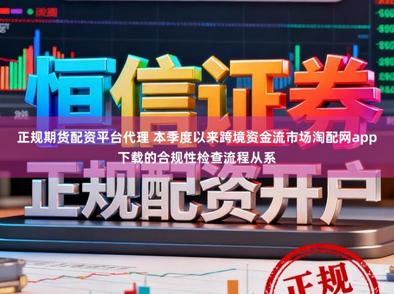 正规期货配资平台代理 本季度以来跨境资金流市场淘配网app下载的合规性检查流程从系