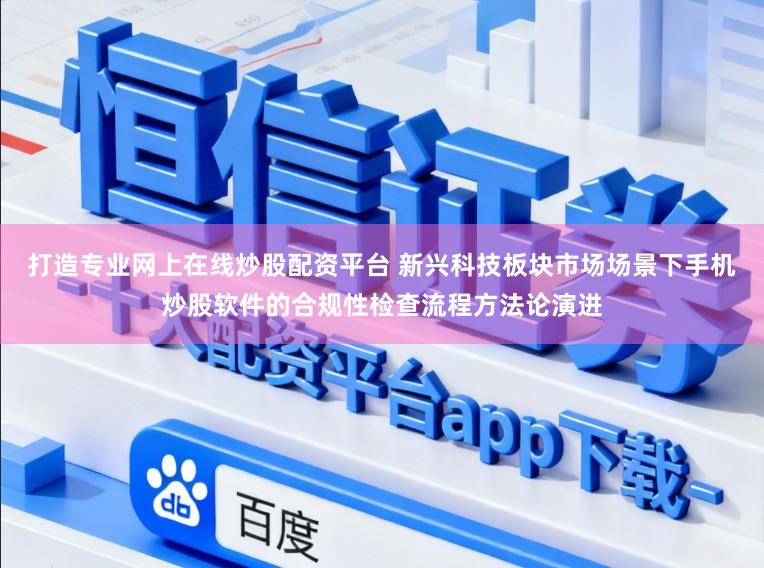 打造专业网上在线炒股配资平台 新兴科技板块市场场景下手机炒股软件的合规性检查流程方法论演进