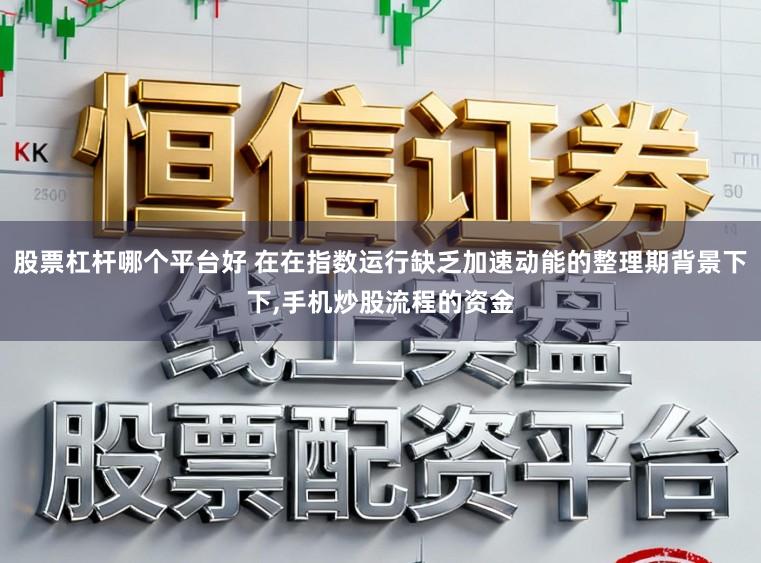 股票杠杆哪个平台好 在在指数运行缺乏加速动能的整理期背景下下,手机炒股流程的资金