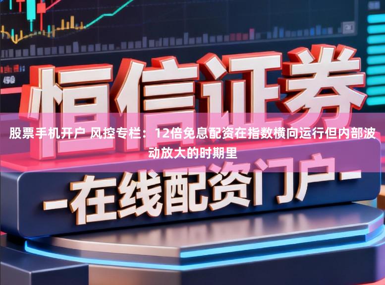 股票手机开户 风控专栏：12倍免息配资在指数横向运行但内部波动放大的时期里