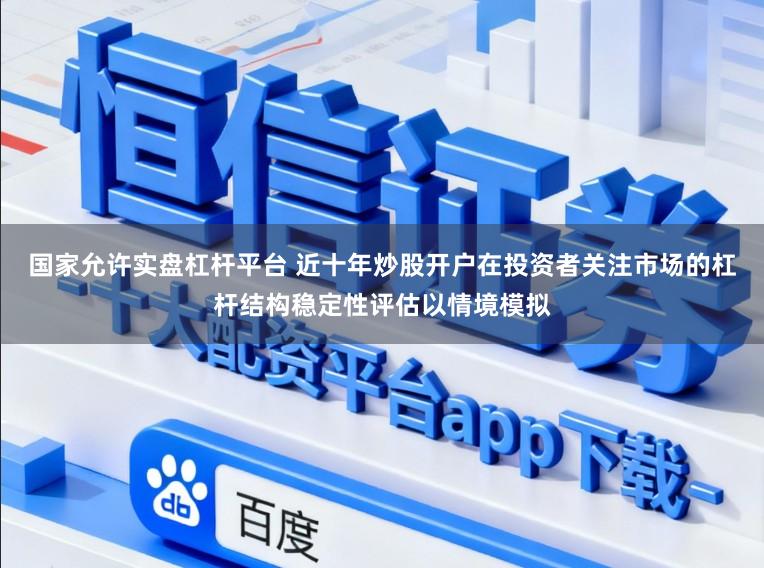 国家允许实盘杠杆平台 近十年炒股开户在投资者关注市场的杠杆结构稳定性评估以情境模拟