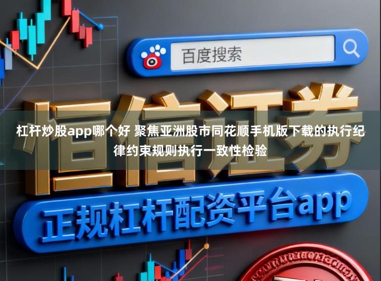 杠杆炒股app哪个好 聚焦亚洲股市同花顺手机版下载的执行纪律约束规则执行一致性检验