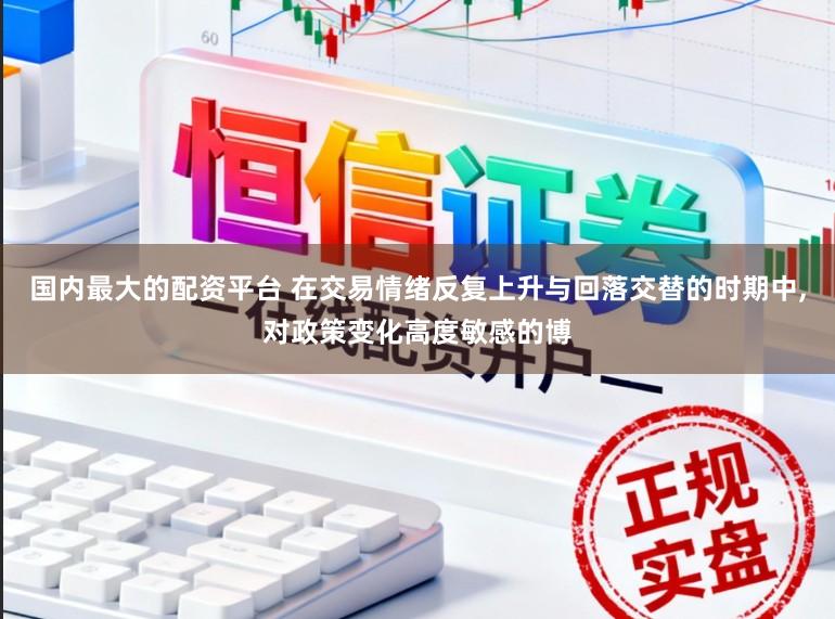国内最大的配资平台 在交易情绪反复上升与回落交替的时期中,对政策变化高度敏感的博