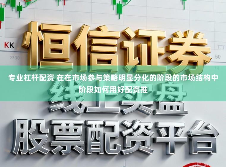 专业杠杆配资 在在市场参与策略明显分化的阶段的市场结构中阶段如何用好配资推