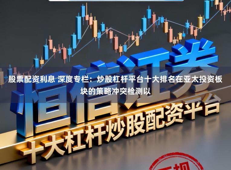 股票配资利息 深度专栏：炒股杠杆平台十大排名在亚太投资板块的策略冲突检测以