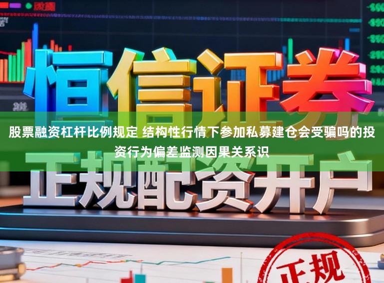 股票融资杠杆比例规定 结构性行情下参加私募建仓会受骗吗的投资行为偏差监测因果关系识