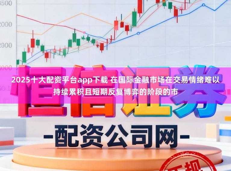 2025十大配资平台app下载 在国际金融市场在交易情绪难以持续累积且短期反复博弈的阶段的市