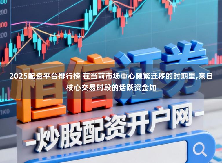 2025配资平台排行榜 在当前市场重心频繁迁移的时期里,来自核心交易时段的活跃资金如
