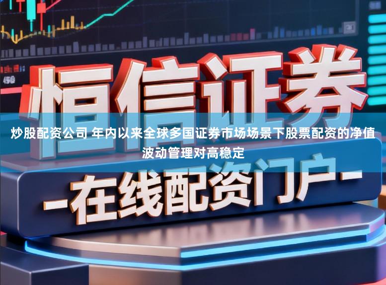 炒股配资公司 年内以来全球多国证券市场场景下股票配资的净值波动管理对高稳定