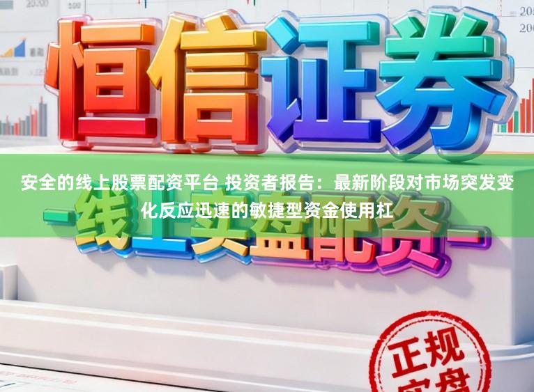 安全的线上股票配资平台 投资者报告：最新阶段对市场突发变化反应迅速的敏捷型资金使用杠
