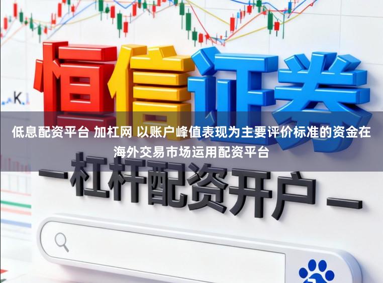 低息配资平台 加杠网 以账户峰值表现为主要评价标准的资金在海外交易市场运用配资平台