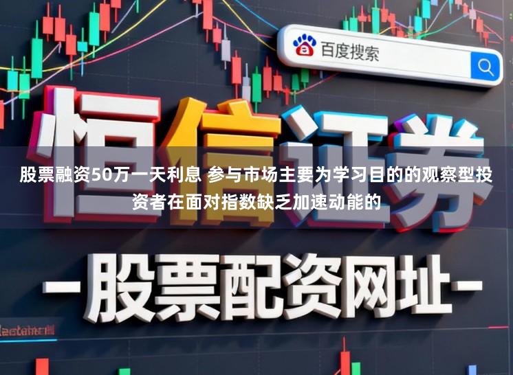 股票融资50万一天利息 参与市场主要为学习目的的观察型投资者在面对指数缺乏加速动能的