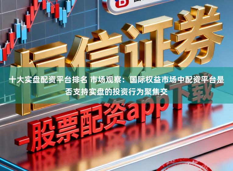 十大实盘配资平台排名 市场观察：国际权益市场中配资平台是否支持实盘的投资行为聚焦交
