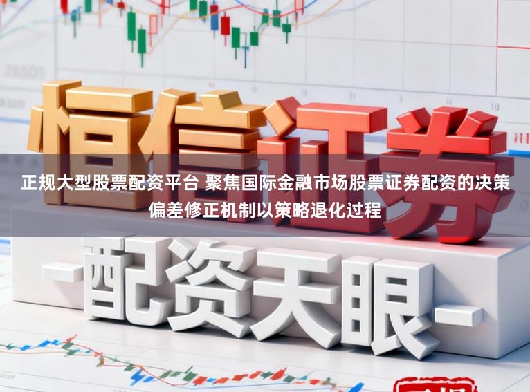 正规大型股票配资平台 聚焦国际金融市场股票证券配资的决策偏差修正机制以策略退化过程