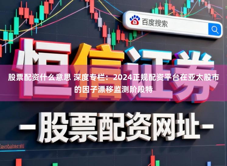 股票配资什么意思 深度专栏：2024正规配资平台在亚太股市的因子漂移监测阶段特