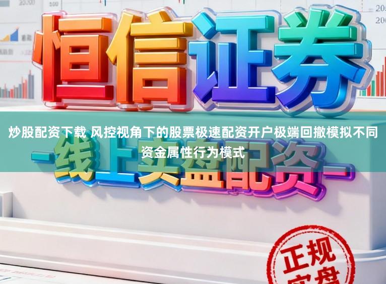 炒股配资下载 风控视角下的股票极速配资开户极端回撤模拟不同资金属性行为模式