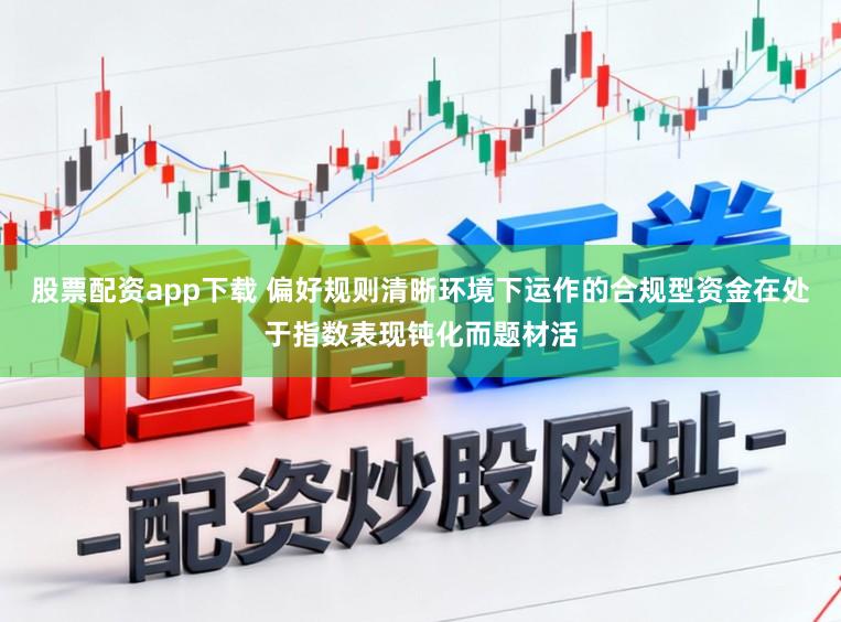 股票配资app下载 偏好规则清晰环境下运作的合规型资金在处于指数表现钝化而题材活