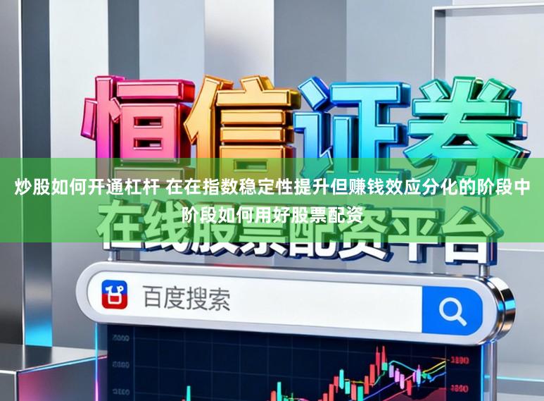 炒股如何开通杠杆 在在指数稳定性提升但赚钱效应分化的阶段中阶段如何用好股票配资