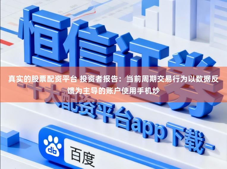 真实的股票配资平台 投资者报告：当前周期交易行为以数据反馈为主导的账户使用手机炒