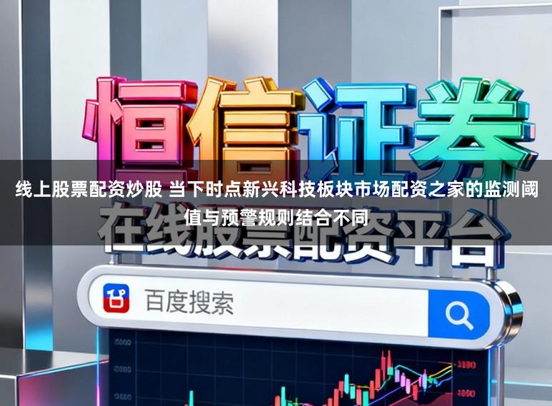 线上股票配资炒股 当下时点新兴科技板块市场配资之家的监测阈值与预警规则结合不同