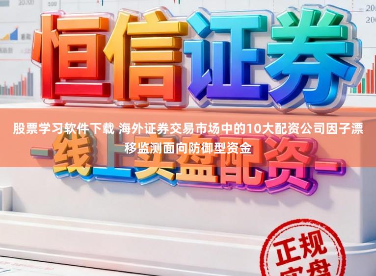 股票学习软件下载 海外证券交易市场中的10大配资公司因子漂移监测面向防御型资金