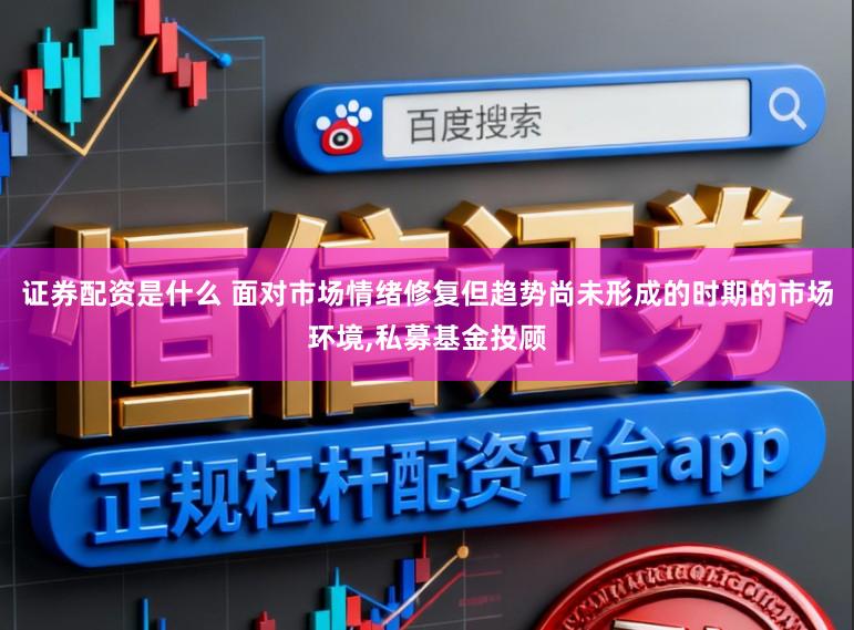证券配资是什么 面对市场情绪修复但趋势尚未形成的时期的市场环境,私募基金投顾