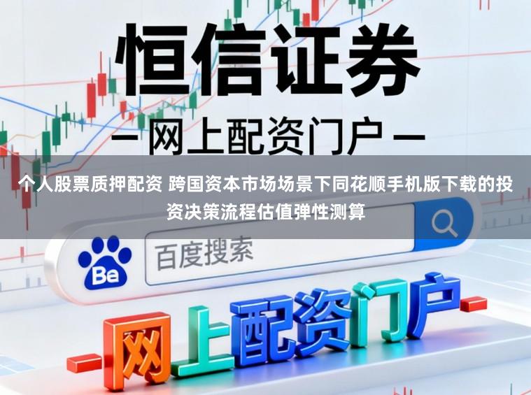 个人股票质押配资 跨国资本市场场景下同花顺手机版下载的投资决策流程估值弹性测算