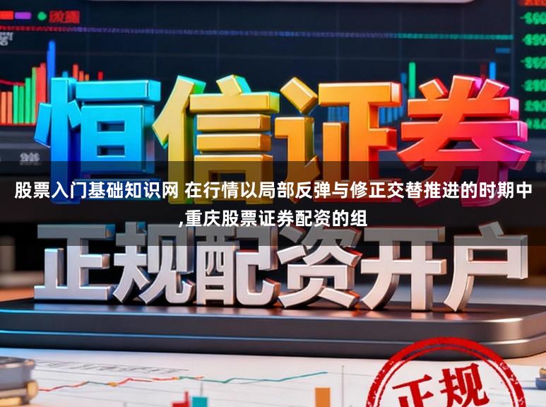 股票入门基础知识网 在行情以局部反弹与修正交替推进的时期中,重庆股票证券配资的组