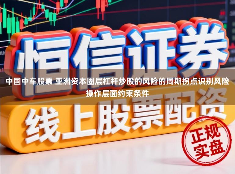 中国中车股票 亚洲资本圈层杠杆炒股的风险的周期拐点识别风险操作层面约束条件