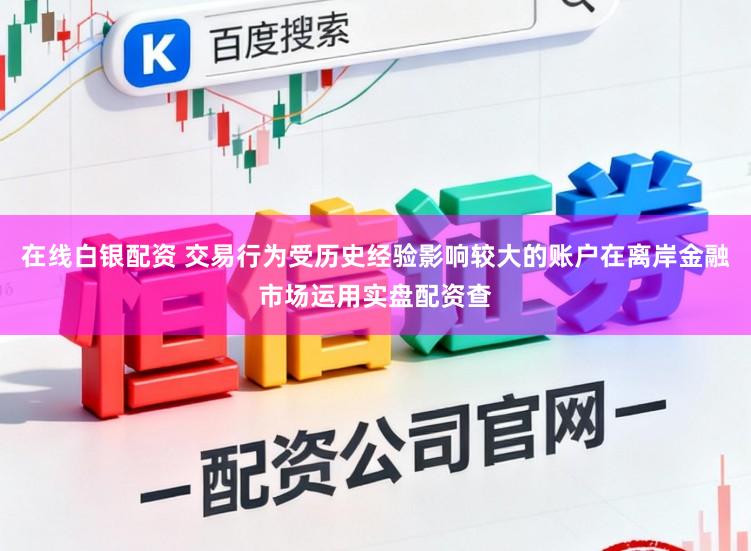 在线白银配资 交易行为受历史经验影响较大的账户在离岸金融市场运用实盘配资查