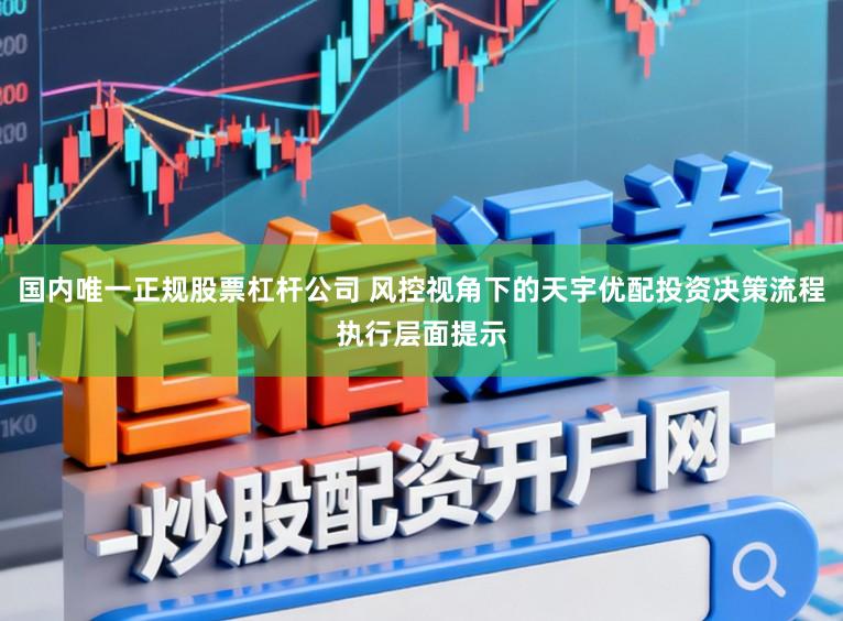 国内唯一正规股票杠杆公司 风控视角下的天宇优配投资决策流程执行层面提示