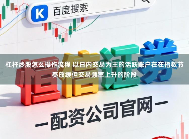 杠杆炒股怎么操作流程 以日内交易为主的活跃账户在在指数节奏放缓但交易频率上升的阶段