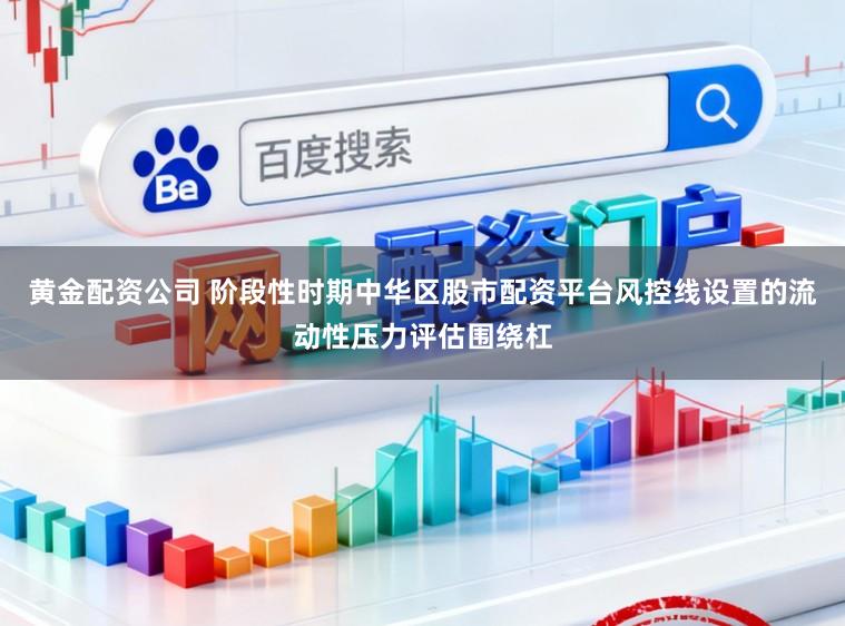 黄金配资公司 阶段性时期中华区股市配资平台风控线设置的流动性压力评估围绕杠