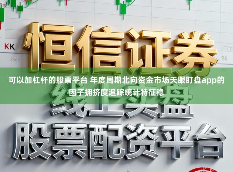 可以加杠杆的股票平台 年度周期北向资金市场天眼盯盘app的因子拥挤度追踪统计特征稳
