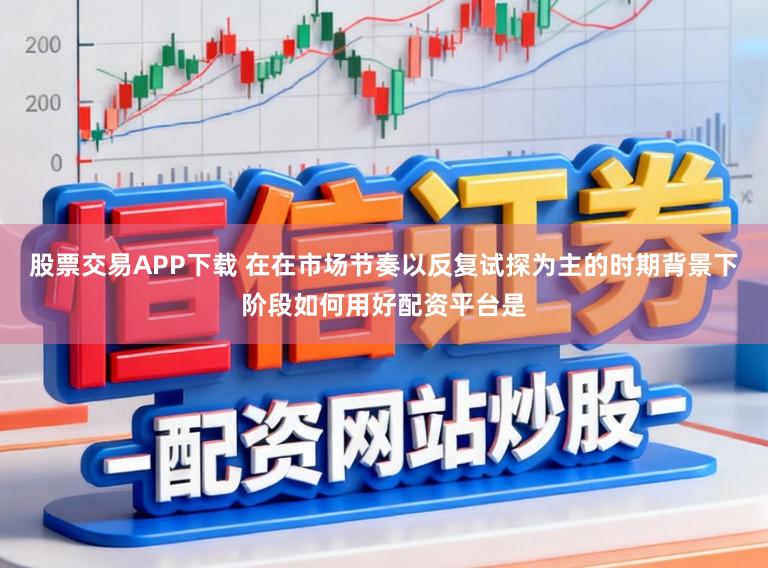 股票交易APP下载 在在市场节奏以反复试探为主的时期背景下阶段如何用好配资平台是