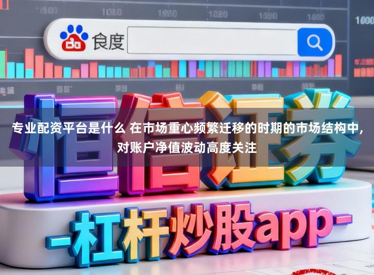 专业配资平台是什么 在市场重心频繁迁移的时期的市场结构中,对账户净值波动高度关注