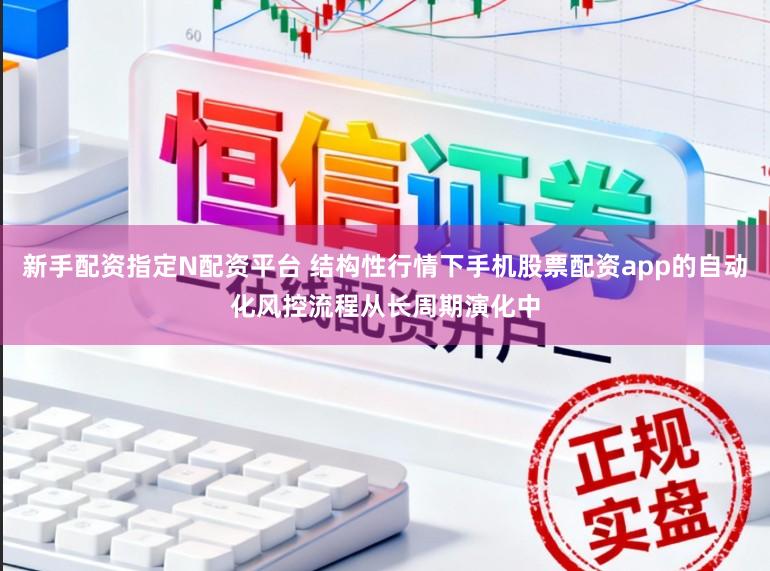 新手配资指定N配资平台 结构性行情下手机股票配资app的自动化风控流程从长周期演化中