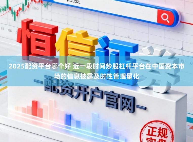 2025配资平台哪个好 近一段时间炒股杠杆平台在中国资本市场的信息披露及时性管理量化