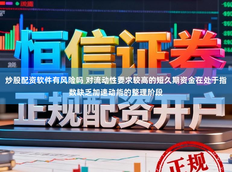 炒股配资软件有风险吗 对流动性要求较高的短久期资金在处于指数缺乏加速动能的整理阶段