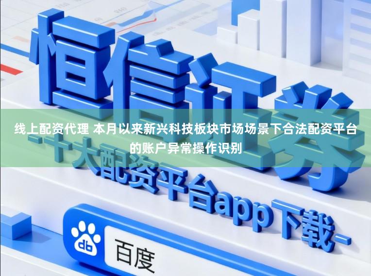 线上配资代理 本月以来新兴科技板块市场场景下合法配资平台的账户异常操作识别