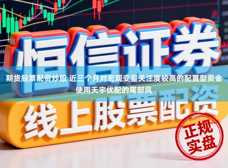 期货股票配资炒股 近三个月对宏观变量关注度较高的配置型资金使用天宇优配的尾部风