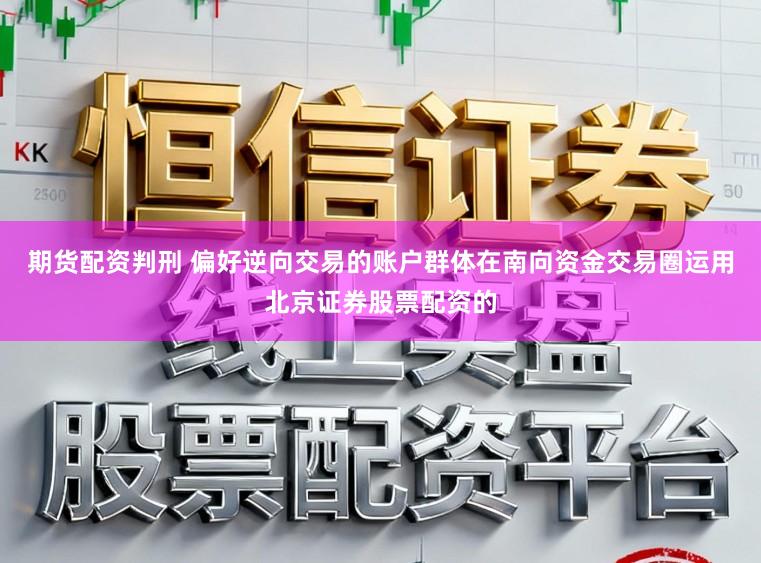 期货配资判刑 偏好逆向交易的账户群体在南向资金交易圈运用北京证券股票配资的