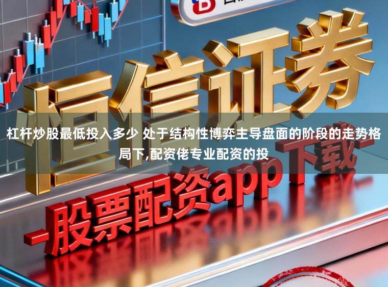 杠杆炒股最低投入多少 处于结构性博弈主导盘面的阶段的走势格局下,配资佬专业配资的投