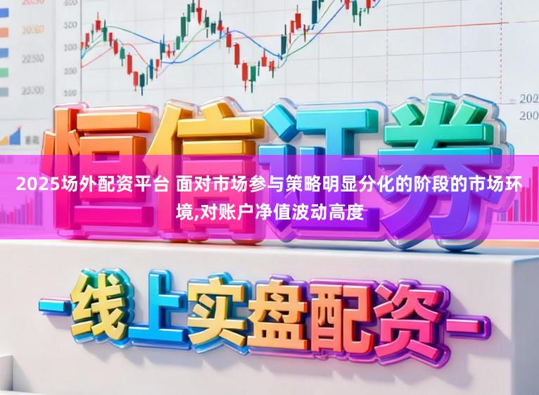 2025场外配资平台 面对市场参与策略明显分化的阶段的市场环境,对账户净值波动高度
