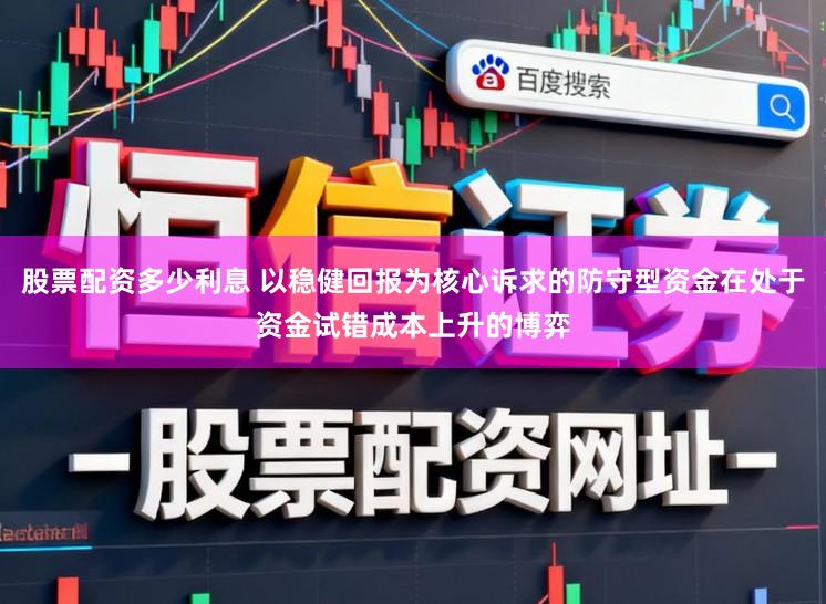 股票配资多少利息 以稳健回报为核心诉求的防守型资金在处于资金试错成本上升的博弈