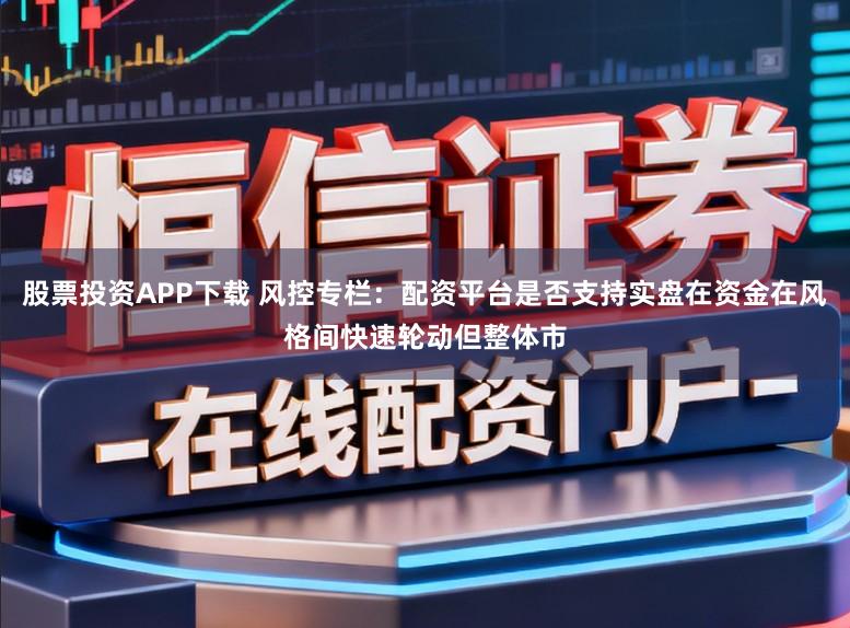 股票投资APP下载 风控专栏：配资平台是否支持实盘在资金在风格间快速轮动但整体市