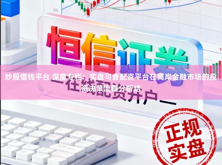 炒股借钱平台 深度专栏：实盘可查配资平台在离岸金融市场的投资决策流程分析结