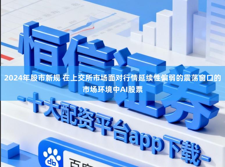 2024年股市新规 在上交所市场面对行情延续性偏弱的震荡窗口的市场环境中AI股票