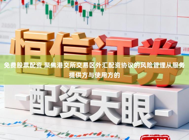 免费股票配资 聚焦港交所交易区外汇配资协议的风险管理从服务提供方与使用方的